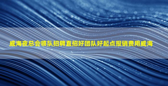威海夜总会领队招聘直招好团队好起点报销费用威海